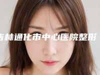 吉林通化市中心医院整形外科抽脂肪垫下巴怎么样本院资料-附整形收费标准