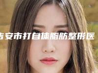 吉安市打自体脂肪整形医院排名榜前十位哪些权威(吉安天使医疗美容诊所实力好不好)