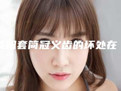 咸阳套简冠义齿的坏处在哪里