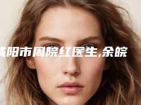 咸阳市周院红医生,余皖华医生激光拉皮手术哪个便宜又好