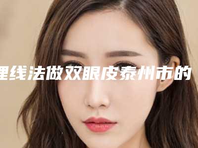 埋线法做双眼皮泰州市的整形医院(江苏泰州施尔美医疗美容门诊部市立拿下榜一)