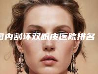 国内割坏双眼皮医院排名:割坏双眼皮医院前50佳口碑点评