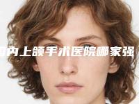 国内上颌手术医院哪家强:上颌手术医院综合实力前50佳哪家做得好