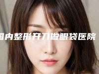 国内整形开刀做眼袋医院:开刀做眼袋医院前50名哪家实力更高一筹