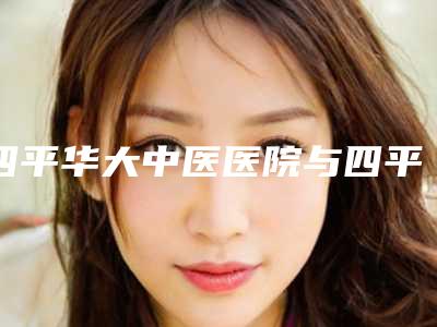 四平华大中医医院与四平双辽医疗美容诊所哪个好网友真实反馈