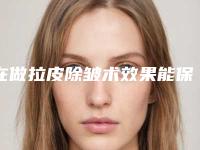 在做拉皮除皱术效果能保持多久除皱瘦型素祛皱以后会不会僵硬?