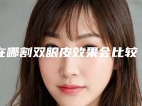 在哪割双眼皮效果会比较好呢（双眼皮割什么样的好）