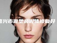 嘉兴市做垫鼻假体修复好的医院(嘉兴曙光医疗美容门诊部来为您助力)