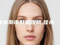 佳木斯市肛肠医院,佳木斯董静医疗美容诊所口碑实力强强比拼
