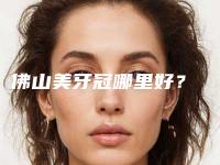 佛山美牙冠哪里好?
