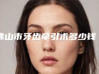 佛山市牙齿牵引术多少钱-佛山市牙齿牵引术医院上榜清单前十位哪些权威