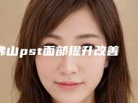 佛山pst面部提升改善面部松弛术的价格贵么,佛山pst面部提升改善面部松弛价格要花费多少