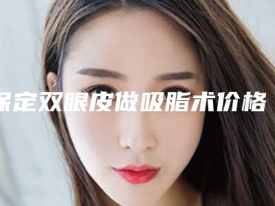 保定双眼皮做吸脂术价格多少钱_保定双眼皮做吸脂术效果好多少钱