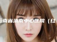云南省滇南中心医院(红河州第一人民医院),蒙自赛尚医疗美容诊所口碑实力强强比拼