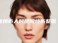 亳州市人民医院烧伤整形科-皮肤科,亳州人民医院医疗整形外科口碑_实力充分PK