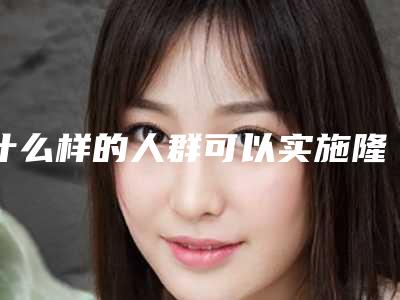 什么样的人群可以实施隆鼻术术后如何保持(隆鼻手术后注意什么)