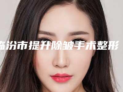 临汾市提升除皱手术整形美容医院(临汾美妍医疗美容诊所解锁榜一)
