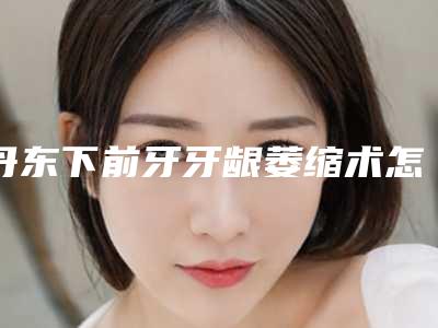 丹东下前牙牙龈萎缩术怎么收费