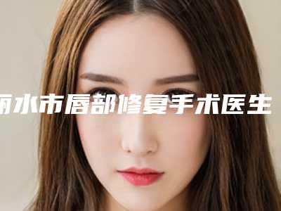 丽水市唇部修复手术医生口碑榜前十位供你选择-朱薛锋医生预约挂号难吗