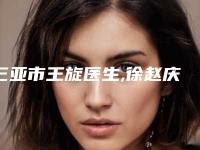三亚市王旋医生,徐赵庆医生那个好-徐赵庆医师收费贵不贵