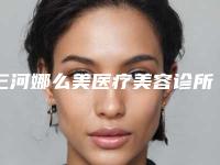 三河娜么美医疗美容诊所收费明细2025全新版本来了-安新医生简介