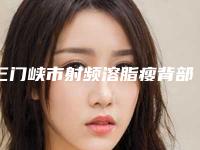 三门峡市射频溶脂瘦背部价格表优惠发布-三门峡市射频溶脂瘦背部大概需要花费多少