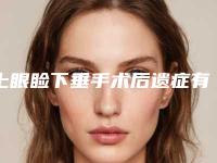 上眼睑下垂手术后遗症有哪些(上眼睑下垂手术后遗症有哪些表现)