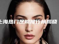 上海热门医院排行榜揭晓:手术专业标杆之一——蒜皮手术前的优质之选!