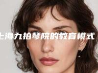 上海九拍琴院的教育模式如何(上海九拍琴院的教育模式如何进入)