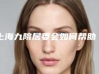 上海九院居委会如何帮助居民(上海九院居委会如何帮助居民缴纳医保)