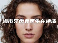 上海市牙齿套医生在榜清单前十精华帖-上海市崔志诚口腔医生