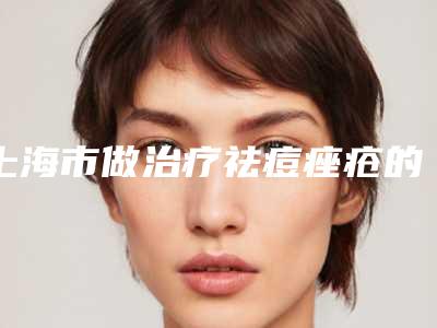 上海市做治疗祛痘痤疮的医院-同济大学附属医疗美容科口碑价目全解密