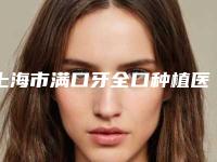 上海市满口牙全口种植医院在榜名单前十强更新出炉（上海张修银口腔分析哪个效果更好）