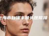 上海市自体丰额头医院排名榜前十实力盘点（上海魅傲医疗美容门诊部医生人气高）
