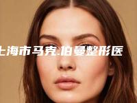 上海市马克.伯曼整形医生价格收费表干货曝光
