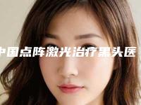 中国点阵激光治疗黑头医院推荐:点阵激光治疗黑头医院前50权威机构盘点