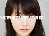 中国眼皮开裂医院推荐：眼皮开裂医院前50名单花落谁家