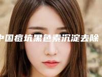 中国痘坑黑色素沉淀去除医院哪家好：痘坑黑色素沉淀去除医院前50名靠谱名单一览