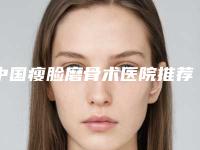 中国瘦脸磨骨术医院推荐：瘦脸磨骨术医院top50强靠谱榜单一览