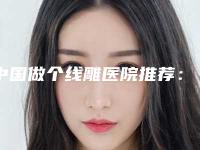 中国做个线雕医院推荐:做个线雕医院top50更新了