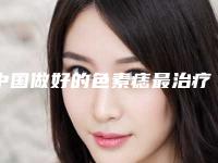 中国做好的色素痣最治疗医生:色素痣最治疗医生前50强靠谱名单一览