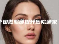 中国做脸部提升医院哪家强:做脸部提升医院top50强能力公开
