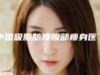 中国吸脂肪腰腹部瘦身医院推荐:吸脂肪腰腹部瘦身医院top50强哪家可靠