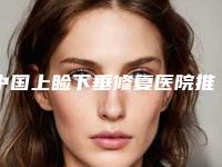 中国上睑下垂修复医院推荐:上睑下垂修复医院强榜前50位专业推荐