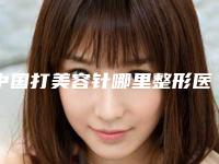 中国打美容针哪里整形医院好:打美容针医院top50强汇总公示
