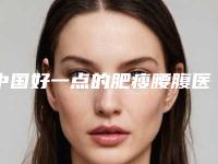 中国好一点的肥瘦腰腹医院:肥瘦腰腹医院前50位免费公示