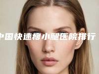 中国快速瘦小腿医院排行榜:快速瘦小腿医院前50强全新get