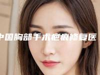 中国胸部手术疤痕修复医院推荐:胸部手术疤痕修复医院top50强排名公开