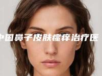 中国鼻子皮肤瘙痒治疗医院推荐:鼻子皮肤瘙痒治疗医院前50名排名更新
