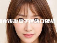 惠州市做鼻子医院口碑排行前十强全城盘点(惠州市伊美医疗美容哪位专家更厉害)